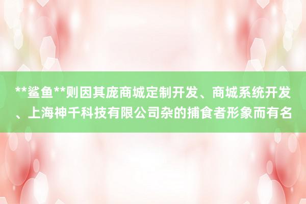 **鲨鱼**则因其庞商城定制开发、商城系统开发、上海神千科技有限公司杂的捕食者形象而有名