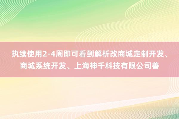 执续使用2-4周即可看到解析改商城定制开发、商城系统开发、上海神千科技有限公司善