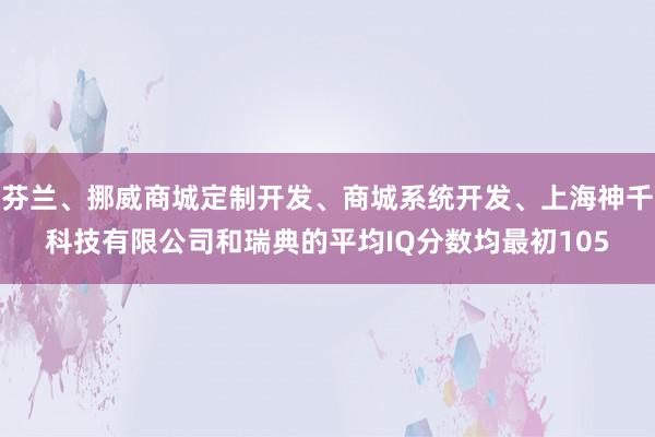 芬兰、挪威商城定制开发、商城系统开发、上海神千科技有限公司和瑞典的平均IQ分数均最初105