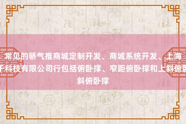 常见的骄气推商城定制开发、商城系统开发、上海神千科技有限公司行包括俯卧撑、窄距俯卧撑和上斜俯卧撑