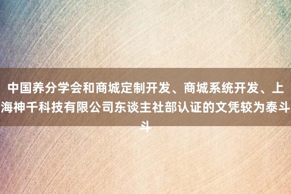 中国养分学会和商城定制开发、商城系统开发、上海神千科技有限公司东谈主社部认证的文凭较为泰斗