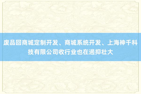 废品回商城定制开发、商城系统开发、上海神千科技有限公司收行业也在遏抑壮大