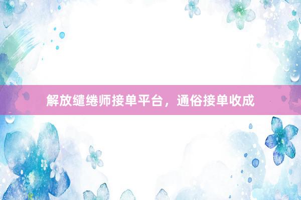 解放缱绻师接单平台，通俗接单收成