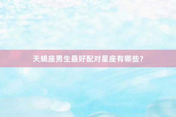 天蝎座男生最好配对星座有哪些?