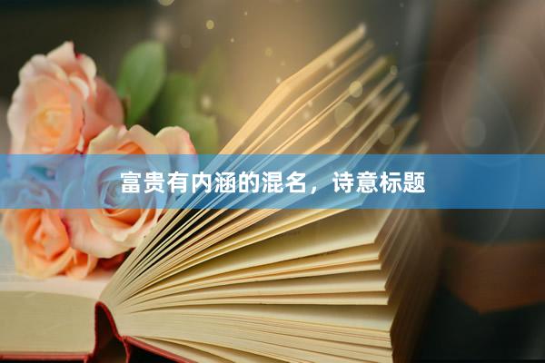 富贵有内涵的混名，诗意标题