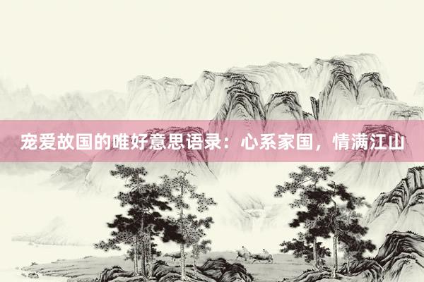 宠爱故国的唯好意思语录：心系家国，情满江山